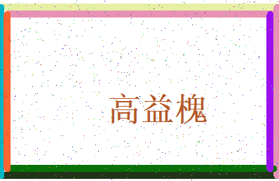 「高益槐」姓名分数74分-高益槐名字评分解析-第3张图片